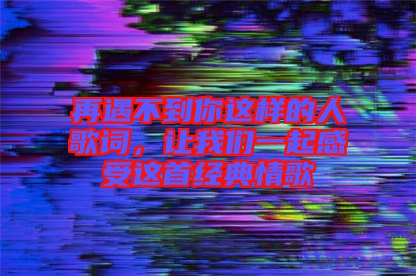 再遇不到你這樣的人歌詞，讓我們一起感受這首經(jīng)典情歌