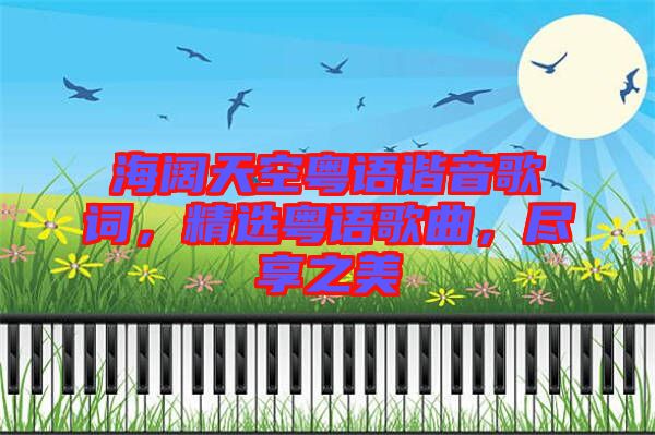 海闊天空粵語諧音歌詞，精選粵語歌曲，盡享之美