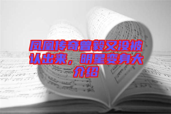 鳳凰傳奇曾毅又沒被認(rèn)出來，明星變身大介紹