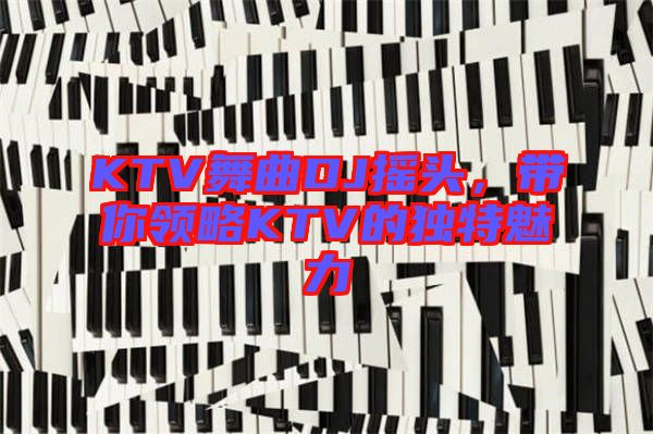 KTV舞曲DJ搖頭，帶你領(lǐng)略KTV的獨(dú)特魅力