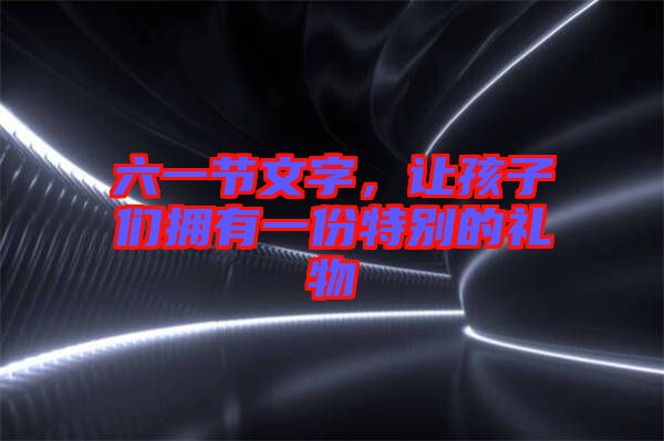 六一節(jié)文字，讓孩子們擁有一份特別的禮物