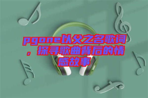 pgone以父之名歌詞，探尋歌曲背后的情感故事