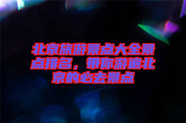 北京旅游景點大全景點排名，帶你游遍北京的必去景點