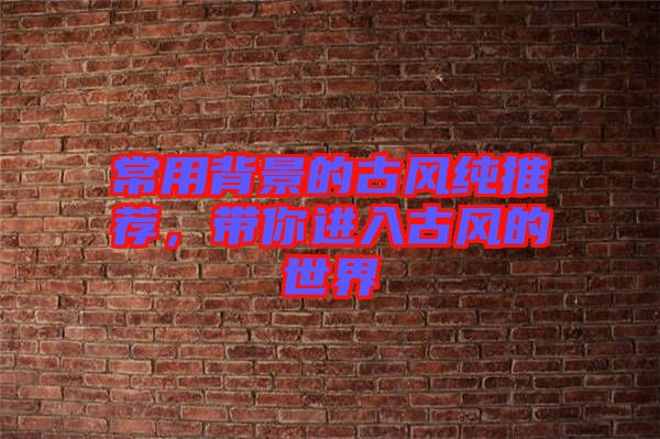 常用背景的古風(fēng)純推薦，帶你進(jìn)入古風(fēng)的世界