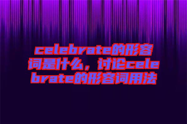 celebrate的形容詞是什么，討論celebrate的形容詞用法