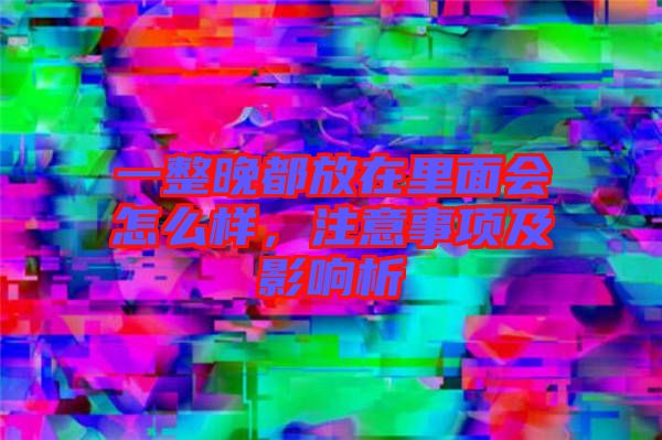 一整晚都放在里面會怎么樣，注意事項及影響析