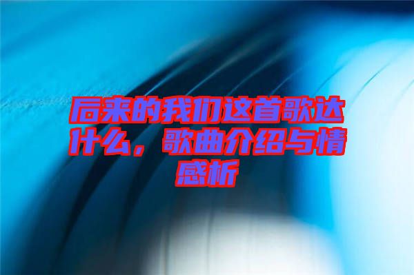 后來的我們這首歌達什么，歌曲介紹與情感析
