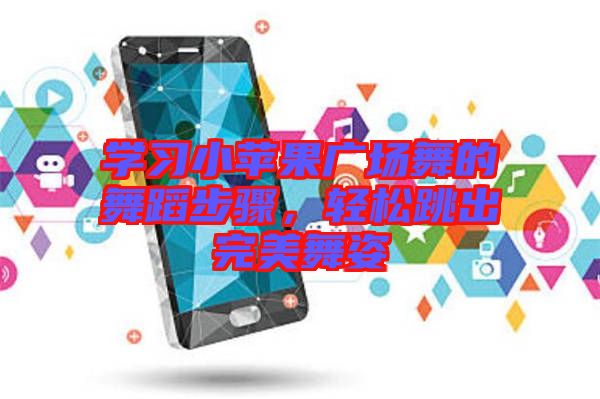 學(xué)習(xí)小蘋果廣場舞的舞蹈步驟，輕松跳出完美舞姿