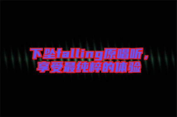 下墜falling原唱聽，享受最純粹的體驗(yàn)
