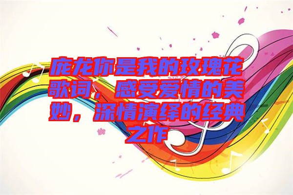 龐龍你是我的玫瑰花歌詞，感受愛情的美妙，深情演繹的經(jīng)典之作