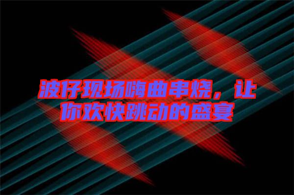 波仔現場嗨曲串燒，讓你歡快跳動的盛宴