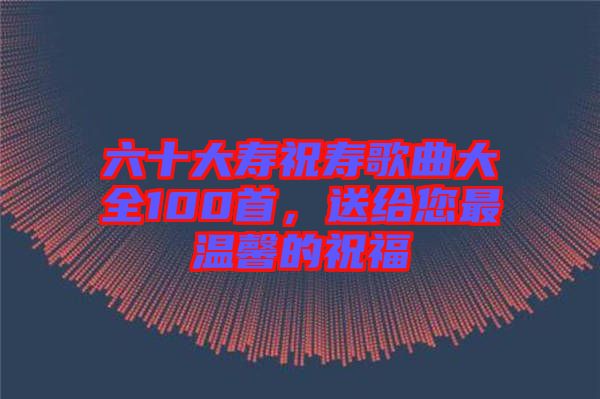 六十大壽祝壽歌曲大全100首，送給您最溫馨的祝福