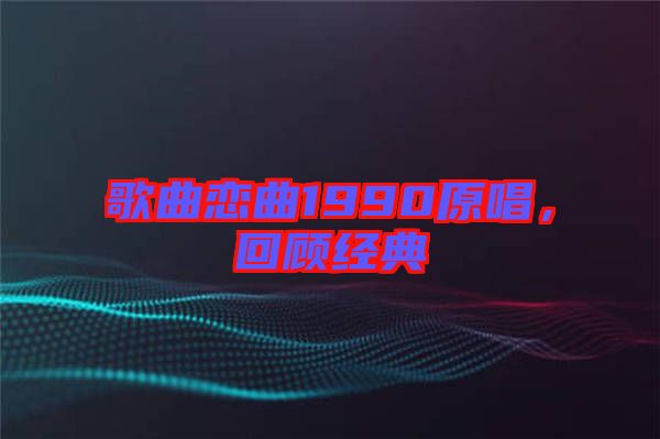 歌曲戀曲1990原唱，回顧經(jīng)典