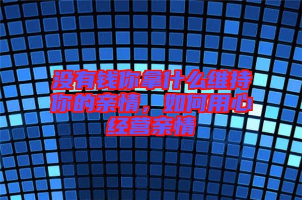 沒(méi)有錢(qián)你拿什么維持你的親情，如何用心經(jīng)營(yíng)親情