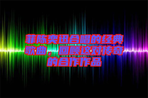 菲陳奕迅合唱的經(jīng)典歌曲，回顧這對(duì)傳奇的合作作品