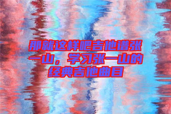 那就這樣吧吉他譜張一山，學(xué)習(xí)張一山的經(jīng)典吉他曲目
