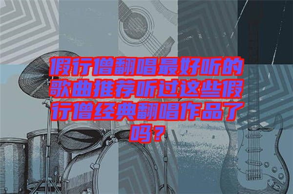 假行僧翻唱最好聽的歌曲推薦聽過這些假行僧經(jīng)典翻唱作品了嗎？