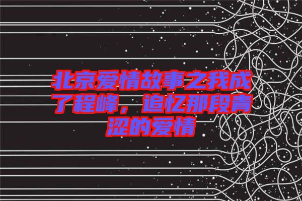 北京愛(ài)情故事之我成了程峰，追憶那段青澀的愛(ài)情