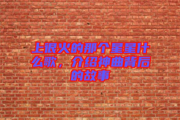 上很火的那個(gè)星星什么歌，介紹神曲背后的故事