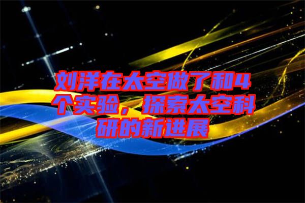 劉洋在太空做了和4個實(shí)驗(yàn)，探索太空科研的新進(jìn)展
