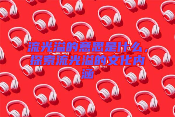 流光溢的意思是什么，探索流光溢的文化內(nèi)涵