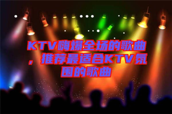 KTV嗨爆全場的歌曲，推薦最適合KTV氛圍的歌曲