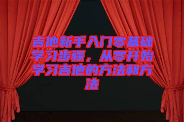 吉他新手入門零基礎(chǔ)學(xué)習(xí)步驟，從零開(kāi)始學(xué)習(xí)吉他的方法和方法