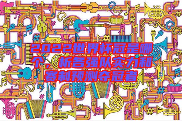 2022世界杯冠是哪個，析各強隊實力和賽制預(yù)測奪冠者