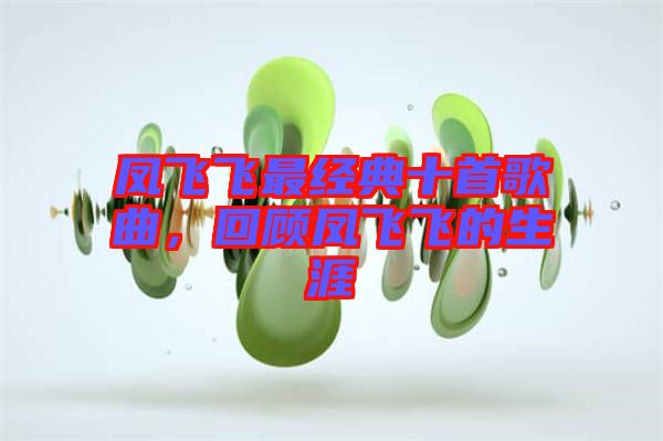鳳飛飛最經(jīng)典十首歌曲，回顧鳳飛飛的生涯