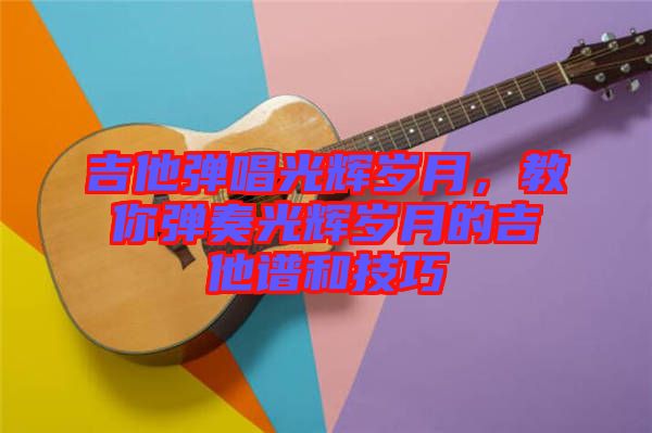 吉他彈唱光輝歲月，教你彈奏光輝歲月的吉他譜和技巧