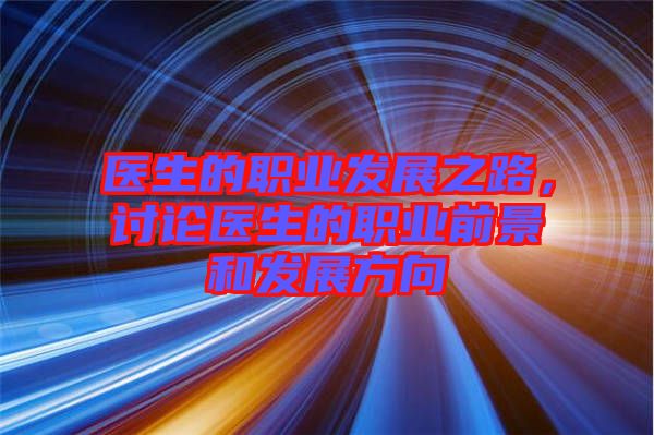醫(yī)生的職業(yè)發(fā)展之路，討論醫(yī)生的職業(yè)前景和發(fā)展方向