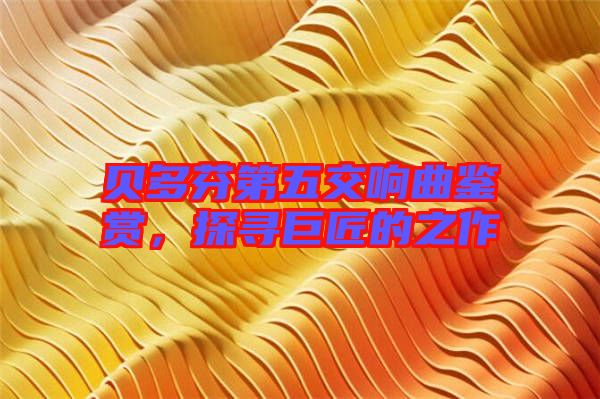 貝多芬第五交響曲鑒賞，探尋巨匠的之作