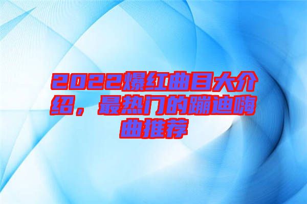 2022爆紅曲目大介紹，最熱門的蹦迪嗨曲推薦