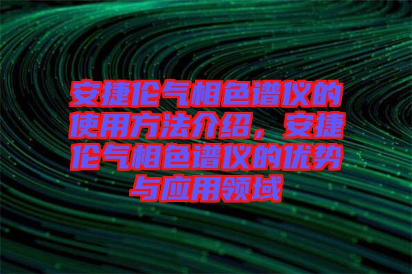 安捷倫氣相色譜儀的使用方法介紹，安捷倫氣相色譜儀的優(yōu)勢與應(yīng)用領(lǐng)域