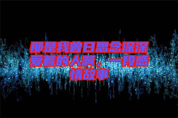 那是我曾日思念深深愛著的人啊，一段感情故事