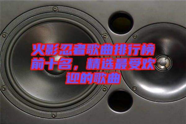 火影忍者歌曲排行榜前十名，精選最受歡迎的歌曲