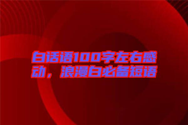 白話語100字左右感動，浪漫白必備短語