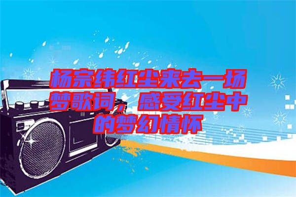 楊宗緯紅塵來去一場夢歌詞，感受紅塵中的夢幻情懷