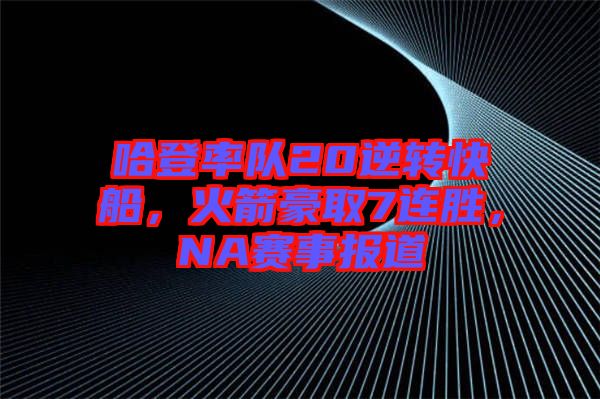 哈登率隊20逆轉(zhuǎn)快船，火箭豪取7連勝，NA賽事報道