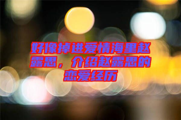 好像掉進(jìn)愛情海里趙露思，介紹趙露思的戀愛經(jīng)歷