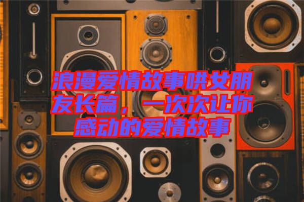 浪漫愛情故事哄女朋友長篇，一次次讓你感動的愛情故事