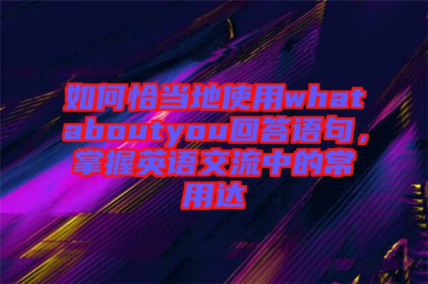 如何恰當地使用whataboutyou回答語句，掌握英語交流中的常用達