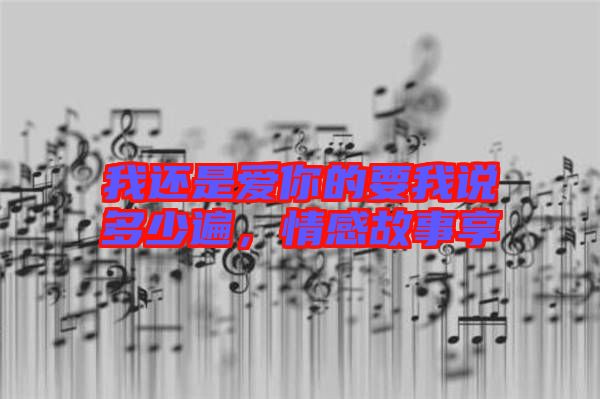 我還是愛你的要我說多少遍，情感故事享
