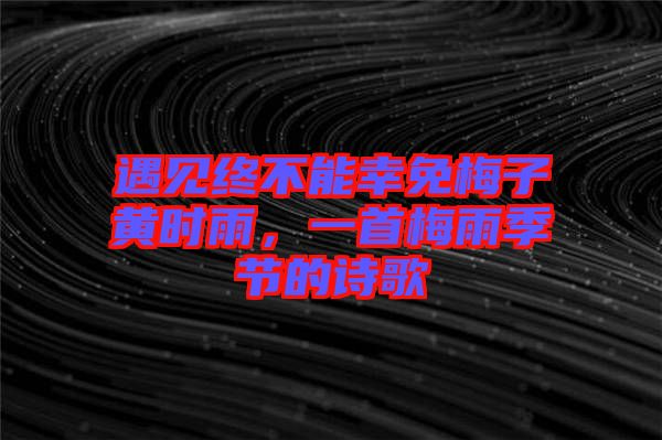 遇見(jiàn)終不能幸免梅子黃時(shí)雨，一首梅雨季節(jié)的詩(shī)歌