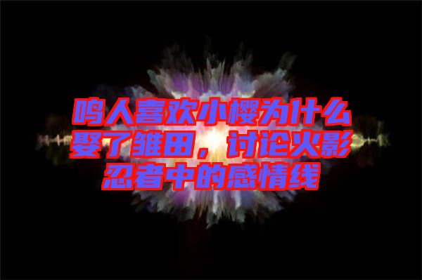 鳴人喜歡小櫻為什么娶了雛田，討論火影忍者中的感情線
