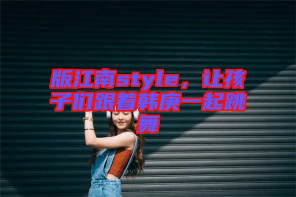 版江南style，讓孩子們跟著韓庚一起跳舞