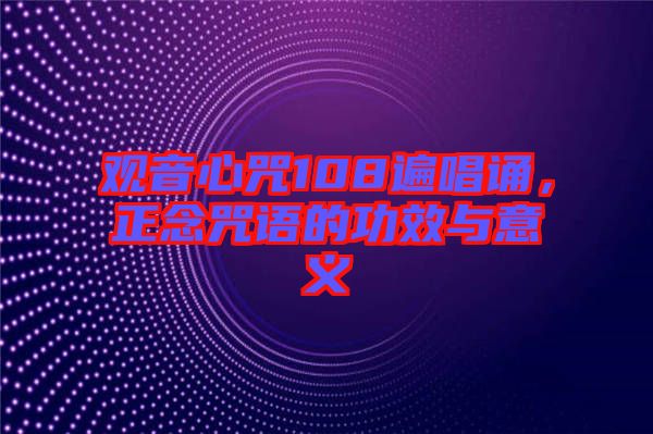 觀音心咒108遍唱誦，正念咒語(yǔ)的功效與意義