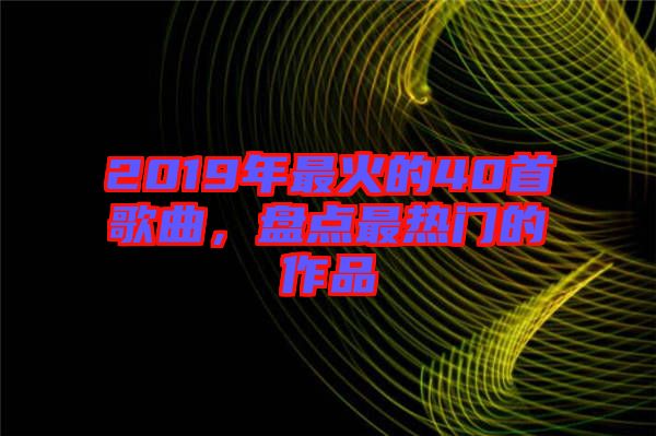 2019年最火的40首歌曲，盤點最熱門的作品