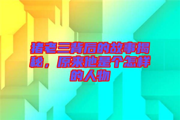 豬老三背后的故事揭秘，原來他是個怎樣的人物