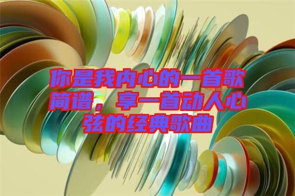 你是我內(nèi)心的一首歌簡(jiǎn)譜，享一首動(dòng)人心弦的經(jīng)典歌曲
